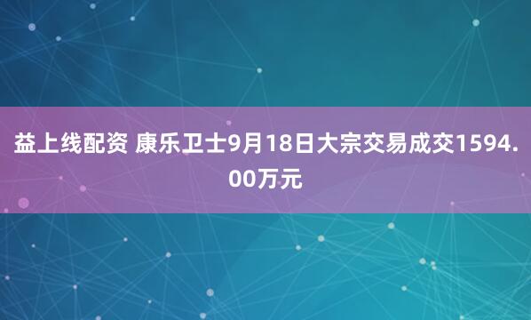 益上线配资 康乐卫士9月18日大宗交易成交1594.00万元