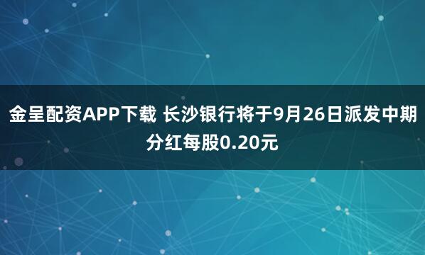金呈配资APP下载 长沙银行将于9月26日派发中期分红每股0.20元