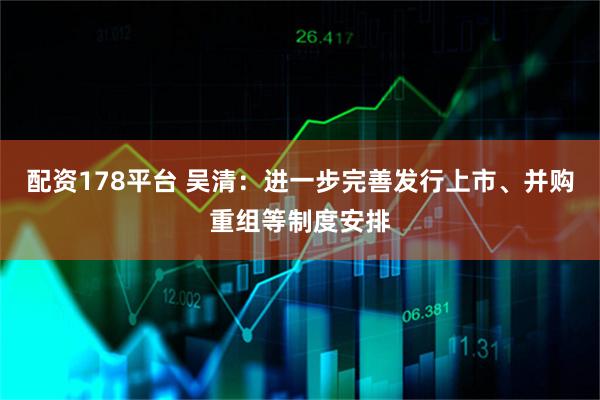 配资178平台 吴清：进一步完善发行上市、并购重组等制度安排