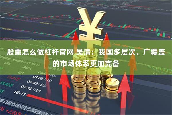 股票怎么做杠杆官网 吴清：我国多层次、广覆盖的市场体系更加完备