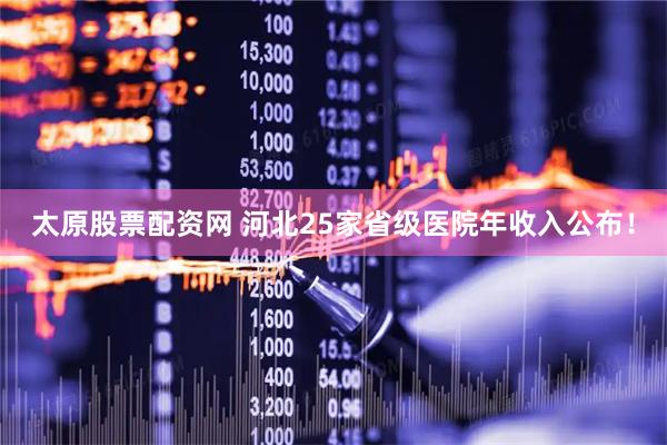 太原股票配资网 河北25家省级医院年收入公布！