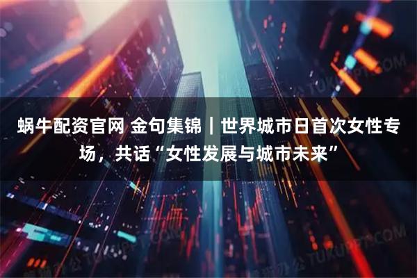 蜗牛配资官网 金句集锦|世界城市日首次女性专场,共话“女性发展与城市未来”