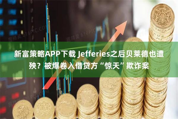 新富策略APP下载 Jefferies之后贝莱德也遭殃？被爆卷入借贷方“惊天”欺诈案