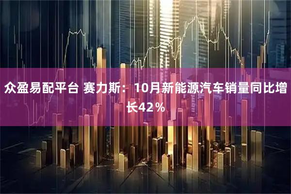 众盈易配平台 赛力斯：10月新能源汽车销量同比增长42％