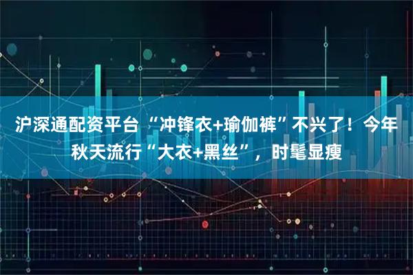 沪深通配资平台 “冲锋衣+瑜伽裤”不兴了！今年秋天流行“大衣+黑丝”，时髦显瘦