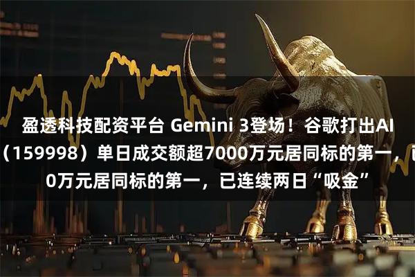 盈透科技配资平台 Gemini 3登场！谷歌打出AI王牌，计算机ETF（159998）单日成交额超7000万元居同标的第一，已连续两日“吸金”