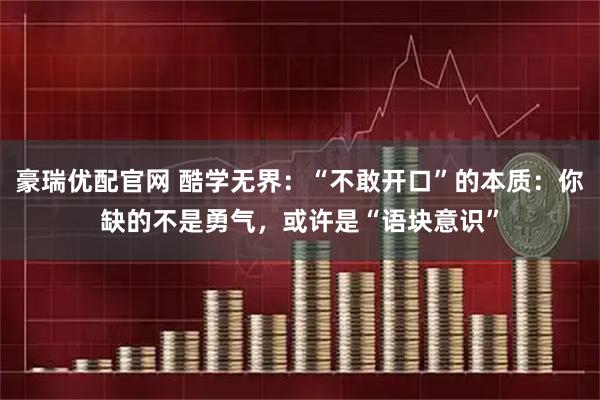 豪瑞优配官网 酷学无界：“不敢开口”的本质：你缺的不是勇气，或许是“语块意识”