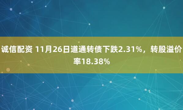 诚信配资 11月26日道通转债下跌2.31%，转股溢价率18.38%