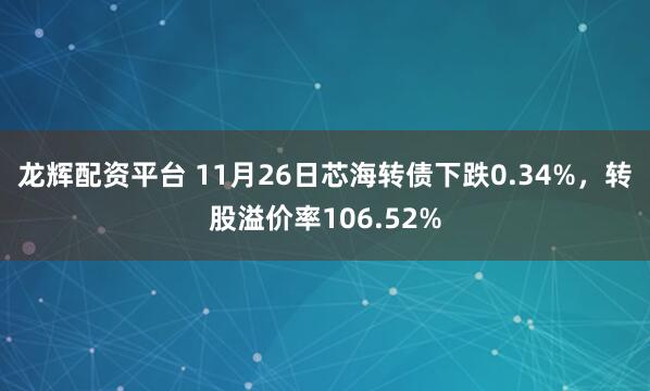 龙辉配资平台 11月26日芯海转债下跌0.34%，转股溢价率106.52%