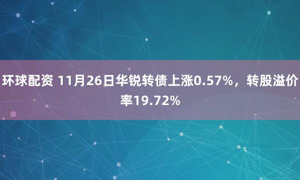 环球配资 11月26日华锐转债上涨0.57%,转股溢价率19.72%