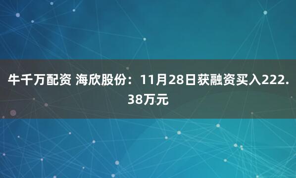 牛千万配资 海欣股份:11月28日获融资买入222.38万元
