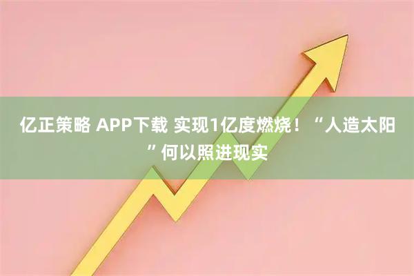 亿正策略 APP下载 实现1亿度燃烧!“人造太阳”何以照进现实