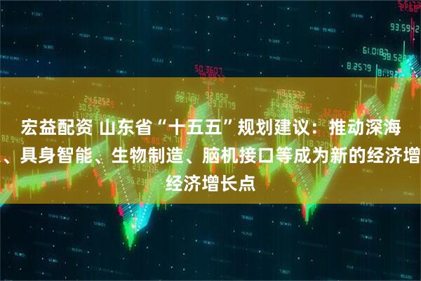 宏益配资 山东省“十五五”规划建议：推动深海空天、具身智能、生物制造、脑机接口等成为新的经济增长点