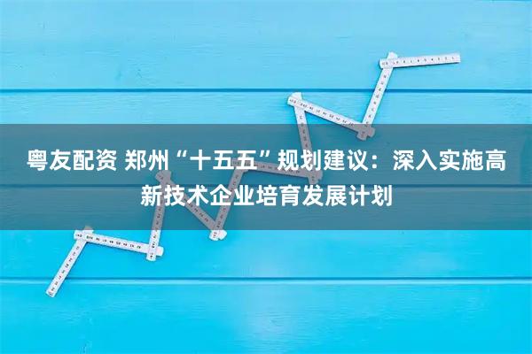 粤友配资 郑州“十五五”规划建议：深入实施高新技术企业培育发展计划