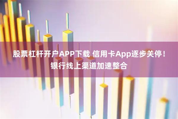 股票杠杆开户APP下载 信用卡App逐步关停！银行线上渠道加速整合
