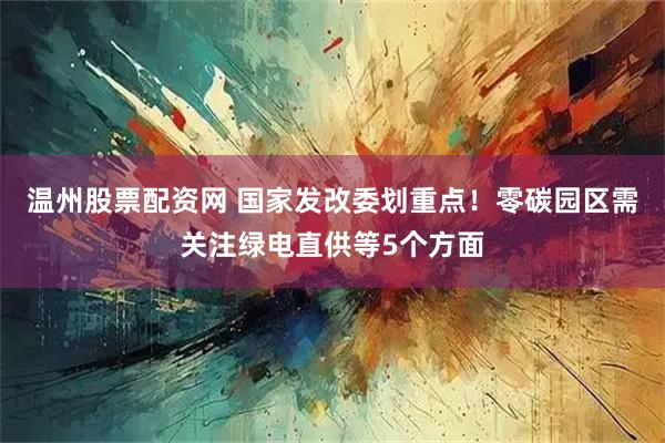 温州股票配资网 国家发改委划重点！零碳园区需关注绿电直供等5个方面