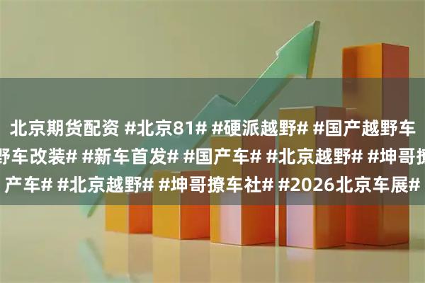 北京期货配资 #北京81# #硬派越野# #国产越野车# #战术方盒子# #越野车改装# #新车首发# #国产车# #北京越野# #坤哥撩车社# #2026北京车展#
