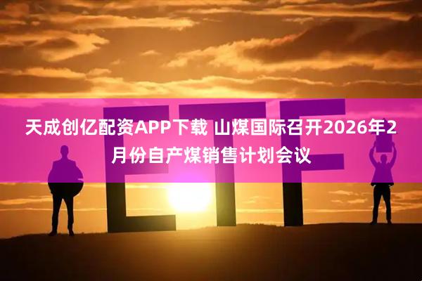 天成创亿配资APP下载 山煤国际召开2026年2月份自产煤销售计划会议