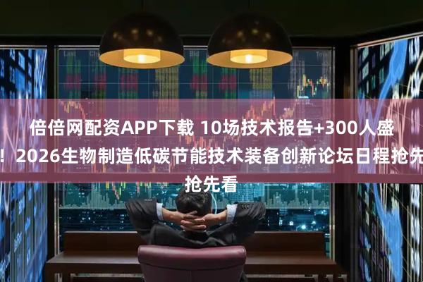 倍倍网配资APP下载 10场技术报告+300人盛会！2026生物制造低碳节能技术装备创新论坛日程抢先看