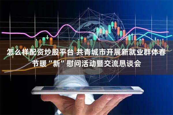 怎么样配资炒股平台 共青城市开展新就业群体春节暖“新”慰问活动暨交流恳谈会