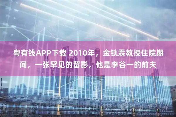 粤有钱APP下载 2010年，金铁霖教授住院期间，一张罕见的留影，他是李谷一的前夫