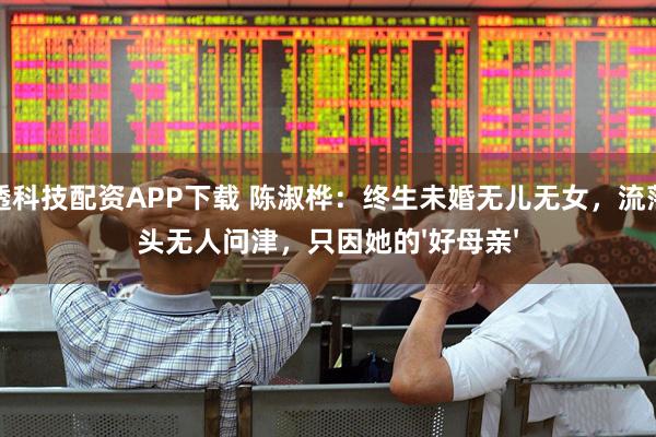 盈透科技配资APP下载 陈淑桦：终生未婚无儿无女，流落街头无人问津，只因她的'好母亲'