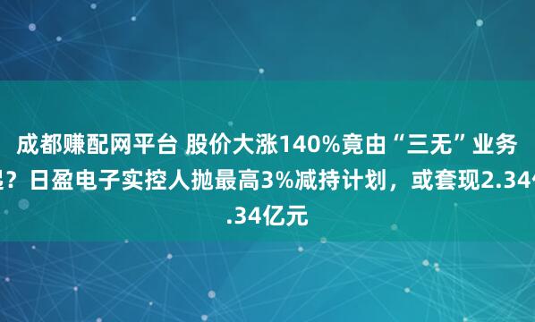 成都赚配网平台 股价大涨140%竟由“三无”业务撑起？日盈电子实控人抛最高3%减持计划，或套现2.34亿元