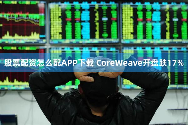 股票配资怎么配APP下载 CoreWeave开盘跌17%