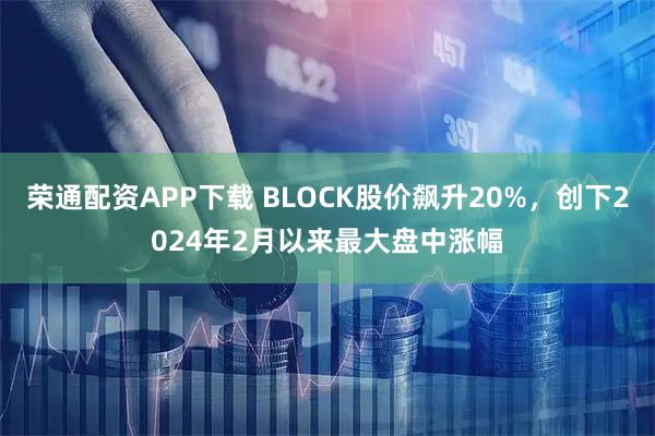 荣通配资APP下载 BLOCK股价飙升20%，创下2024年2月以来最大盘中涨幅