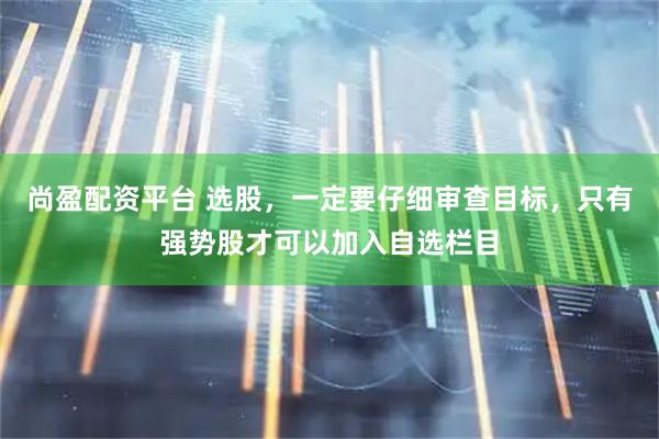 尚盈配资平台 选股，一定要仔细审查目标，只有强势股才可以加入自选栏目