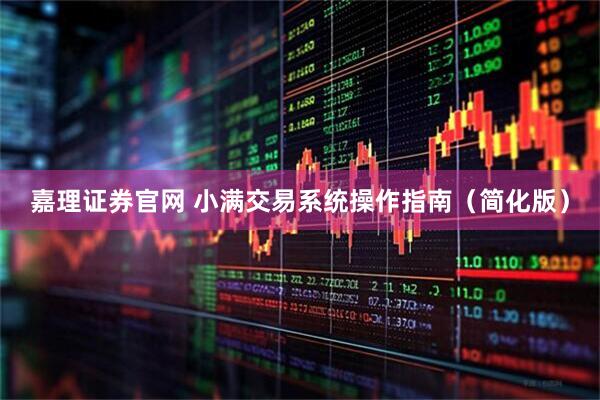 嘉理证券官网 小满交易系统操作指南（简化版）
