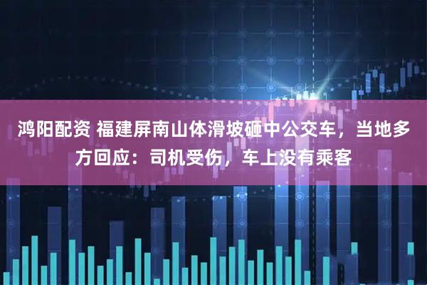 鸿阳配资 福建屏南山体滑坡砸中公交车，当地多方回应：司机受伤，车上没有乘客