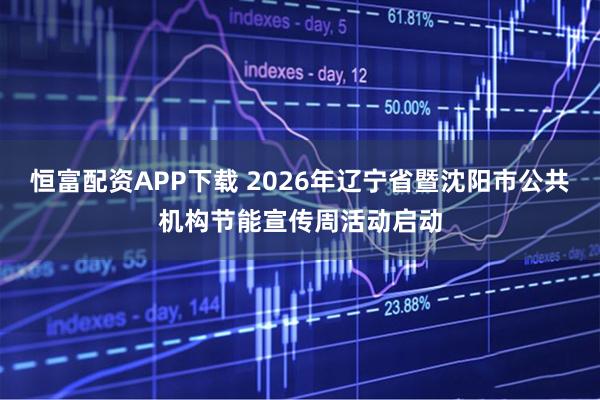 恒富配资APP下载 2026年辽宁省暨沈阳市公共机构节能宣传周活动启动
