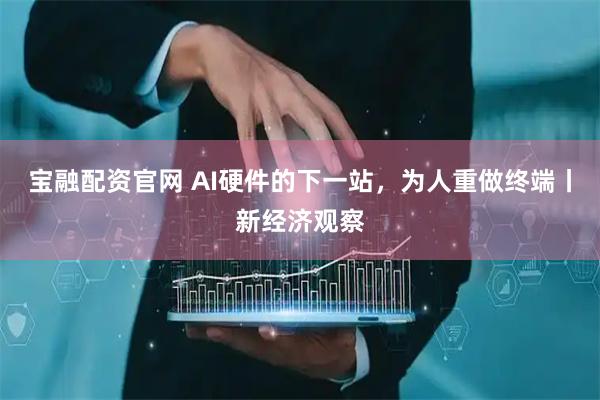 宝融配资官网 AI硬件的下一站，为人重做终端丨新经济观察