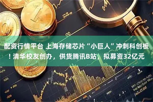 配资行情平台 上海存储芯片“小巨人”冲刺科创板! 清华校友创办，供货腾讯B站，拟募资32亿元
