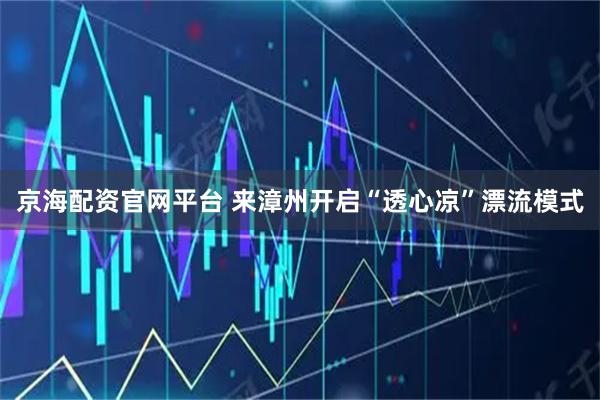 京海配资官网平台 来漳州开启“透心凉”漂流模式