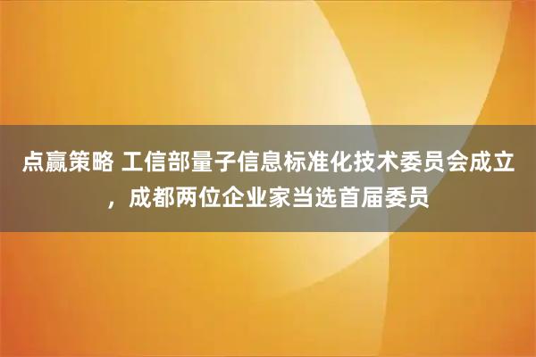 点赢策略 工信部量子信息标准化技术委员会成立，成都两位企业家当选首届委员