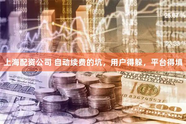 上海配资公司 自动续费的坑，用户得躲，平台得填