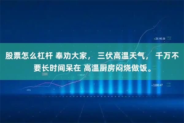 股票怎么杠杆 奉劝大家， 三伏高温天气， 千万不要长时间呆在 高温厨房闷烧做饭。