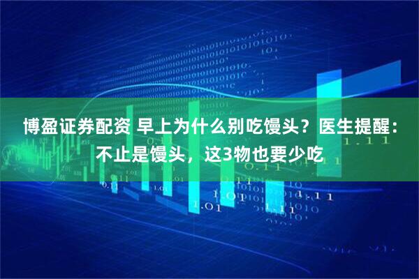 博盈证券配资 早上为什么别吃馒头？医生提醒：不止是馒头，这3物也要少吃