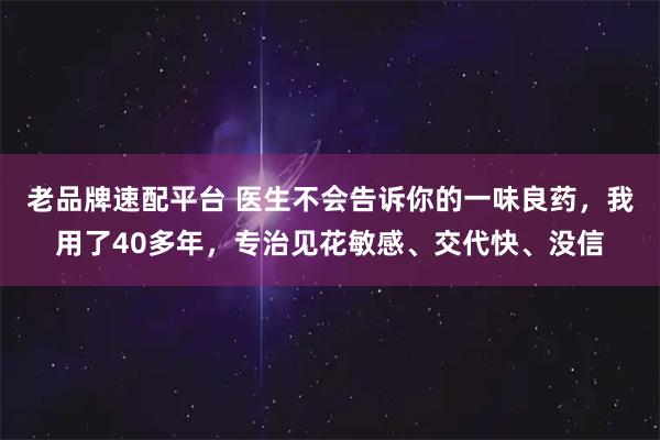 老品牌速配平台 医生不会告诉你的一味良药，我用了40多年，专治见花敏感、交代快、没信
